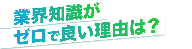 業界知識がゼロで良い理由は?