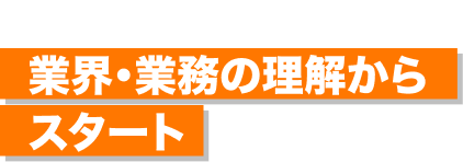 業界・業務の理解からスタート