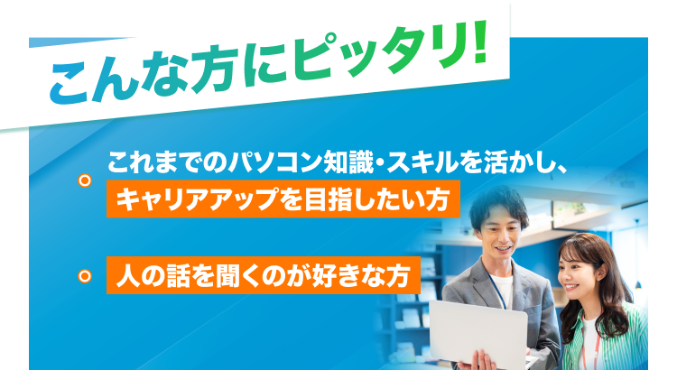 これまでのパソコン知識やスキルを活かしてキャリアアップを目指したい方、人の話を聞くのが好きな方に向いていることを示す画像