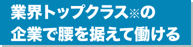 業界トップクラス※の企業で腰を据えて働ける