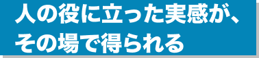 人の役に立った実感が、その場で得られる
