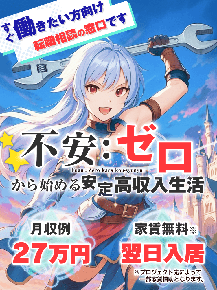 すぐ働きたい方向け、転職の相談窓口

不安：ゼロから始める安定高収入生活！月収例27万円｜家賃無料で翌日入居Ok！※プロジェクト先によって一部家賃補助になります
