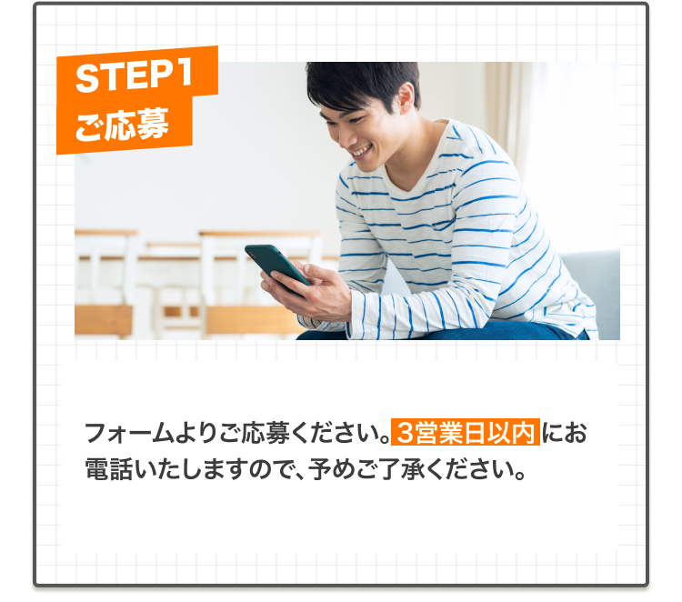 フォームよりご応募ください。3営業日以内にご連絡いたします。電話をおかけする場合がございますので、あらかじめご了承ください。