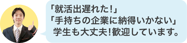 「就活出遅れた!」
「手持ちの企業に納得いかない」
学生も大丈夫!歓迎しています。